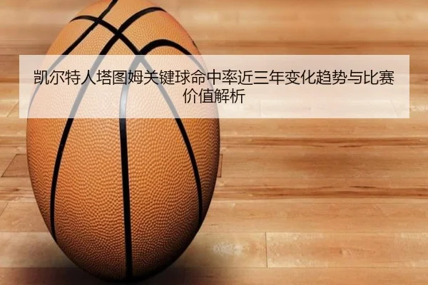 凯尔特人塔图姆关键球命中率近三年变化趋势与比赛价值解析