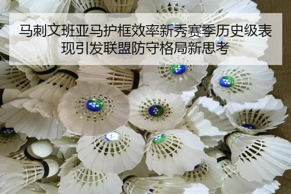 马刺文班亚马护框效率新秀赛季历史级表现引发联盟防守格局新思考
