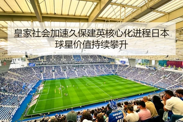 皇家社会加速久保建英核心化进程日本球星价值持续攀升