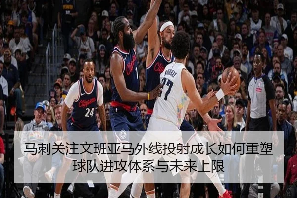 马刺关注文班亚马外线投射成长如何重塑球队进攻体系与未来上限