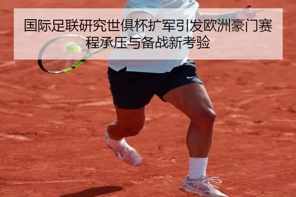 国际足联研究世俱杯扩军引发欧洲豪门赛程承压与备战新考验 | kaiyun