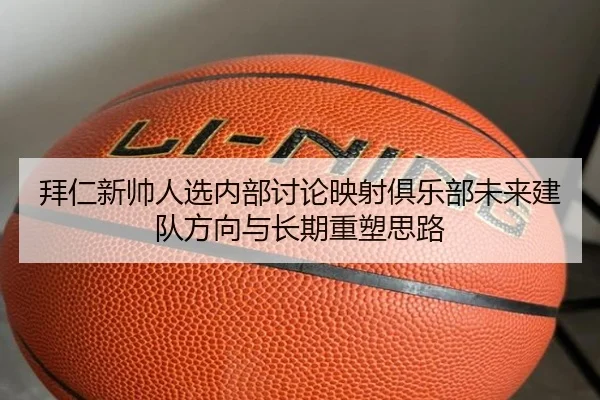拜仁新帅人选内部讨论映射俱乐部未来建队方向与长期重塑思路