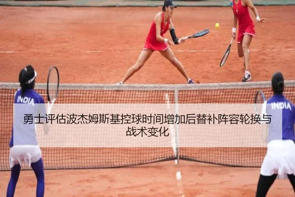 勇士评估波杰姆斯基控球时间增加后替补阵容轮换与战术变化（kaiyun）