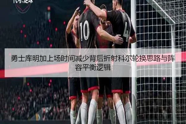 勇士库明加上场时间减少背后折射科尔轮换思路与阵容平衡逻辑