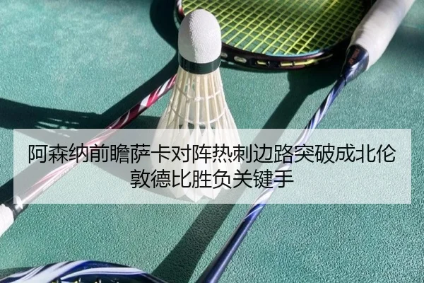 阿森纳前瞻萨卡对阵热刺边路突破成北伦敦德比胜负关键手 | kaiyun