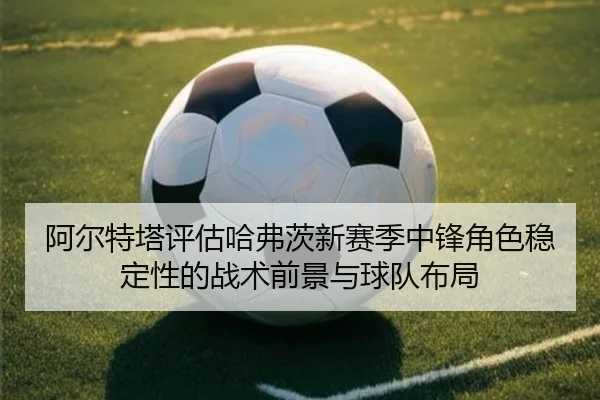 阿尔特塔评估哈弗茨新赛季中锋角色稳定性的战术前景与球队布局 | kaiyun