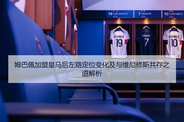 姆巴佩加盟皇马后左路定位变化及与维尼修斯共存之道解析 | kaiyun