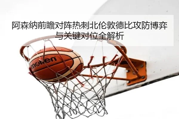 阿森纳前瞻对阵热刺北伦敦德比攻防博弈与关键对位全解析 | kaiyun