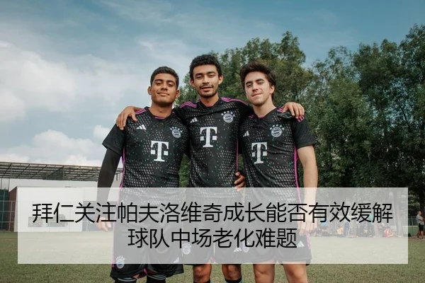 拜仁关注帕夫洛维奇成长能否有效缓解球队中场老化难题