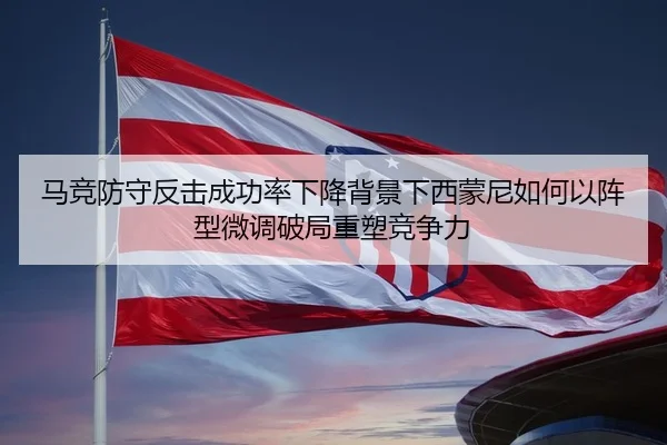 马竞防守反击成功率下降背景下西蒙尼如何以阵型微调破局重塑竞争力 | kaiyun